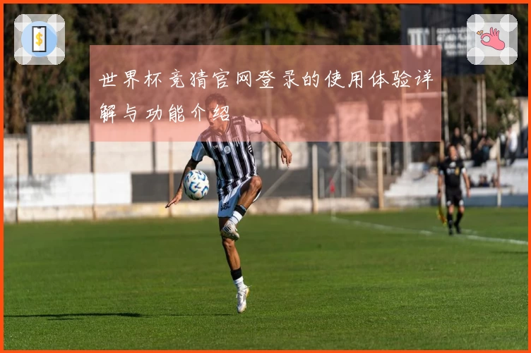 世界杯竞猜官网登录的使用体验详解与功能介绍