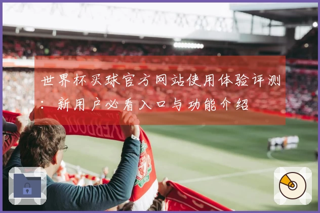 世界杯买球官方网站使用体验评测：新用户必看入口与功能介绍
