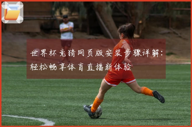 世界杯竞猜网页版安装步骤详解：轻松畅享体育直播新体验