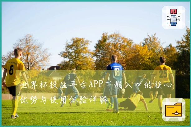 世界杯投注平台APP下载入口的核心优势与使用体验详解