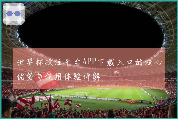 世界杯投注平台APP下载入口的核心优势与使用体验详解