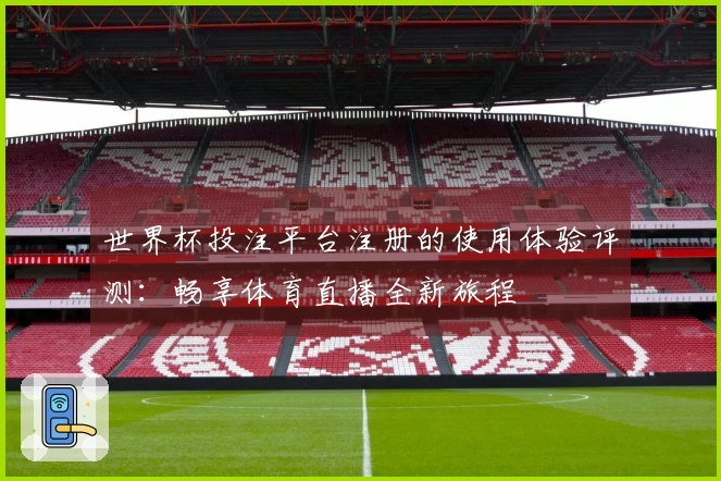 世界杯投注平台注册的使用体验评测：畅享体育直播全新旅程
