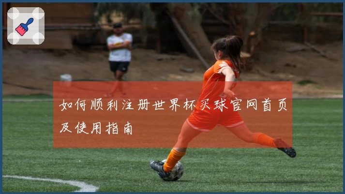 如何顺利注册世界杯买球官网首页及使用指南