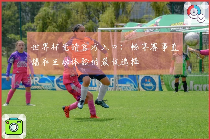 世界杯竞猜官方入口：畅享赛事直播和互动体验的最佳选择