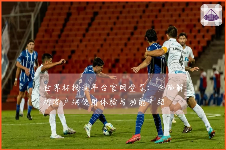 世界杯投注平台官网登录：全面解析客户端使用体验与功能介绍
